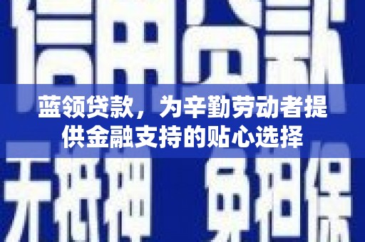 肃南蓝领贷款，为辛勤劳动者提供金融支持的贴心选择