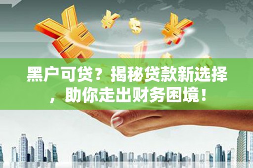 英山黑户可贷？揭秘贷款新选择，助你走出财务困境！