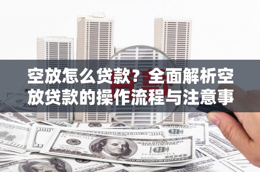 大悟空放怎么贷款？全面解析空放贷款的操作流程与注意事项