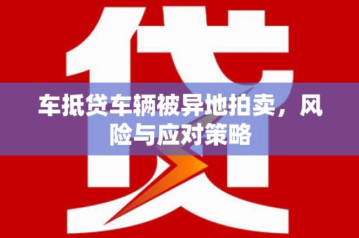 员山车抵贷车辆被异地拍卖，风险与应对策略