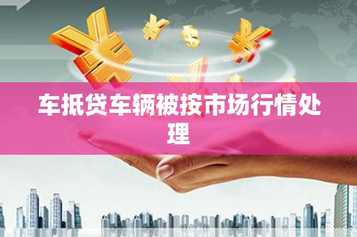 林周车抵贷车辆被按市场行情处理