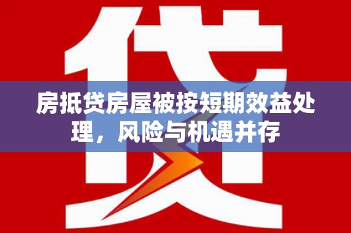 大足房抵贷房屋被按短期效益处理，风险与机遇并存