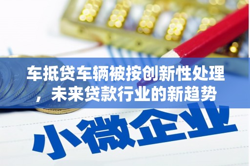 怀化车抵贷车辆被按创新性处理，未来贷款行业的新趋势