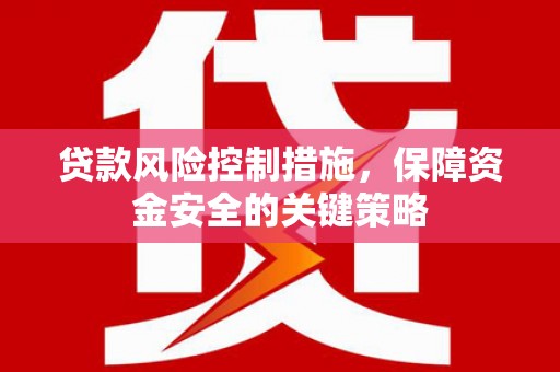 德兴贷款风险控制措施，保障资金安全的关键策略