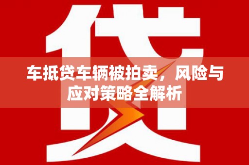 仁怀车抵贷车辆被拍卖，风险与应对策略全解析