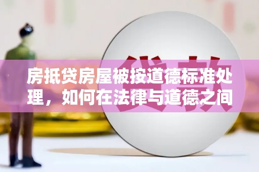 临夏房抵贷房屋被按道德标准处理，如何在法律与道德之间找到平衡？