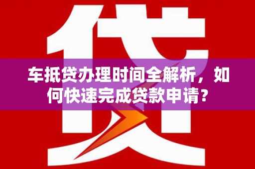 临夏车抵贷办理时间全解析，如何快速完成贷款申请？