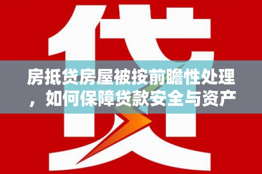 临夏房抵贷房屋被按前瞻性处理，如何保障贷款安全与资产价值？
