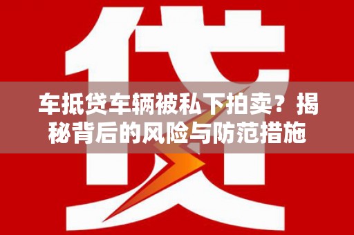 鸡泽车抵贷车辆被私下拍卖？揭秘背后的风险与防范措施