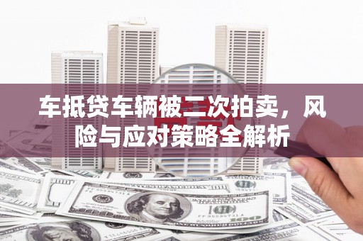 商水车抵贷车辆被二次拍卖，风险与应对策略全解析