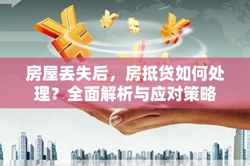 鸡泽房屋丢失后，房抵贷如何处理？全面解析与应对策略