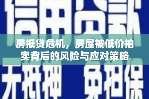 行唐房抵贷危机，房屋被低价拍卖背后的风险与应对策略