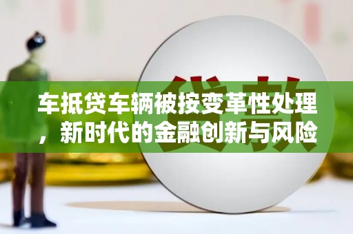 行唐车抵贷车辆被按变革性处理，新时代的金融创新与风险管理