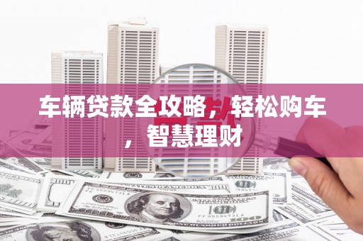 鸡泽车辆贷款全攻略，轻松购车，智慧理财