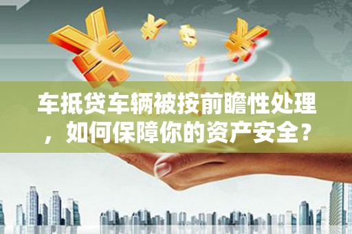 行唐车抵贷车辆被按前瞻性处理，如何保障你的资产安全？