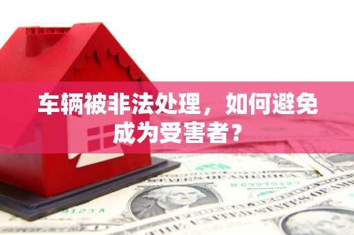 鸡泽车辆被非法处理，如何避免成为受害者？