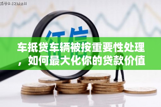 广灵车抵贷车辆被按重要性处理，如何最大化你的贷款价值？
