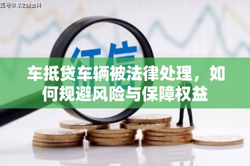 松溪车抵贷车辆被法律处理，如何规避风险与保障权益