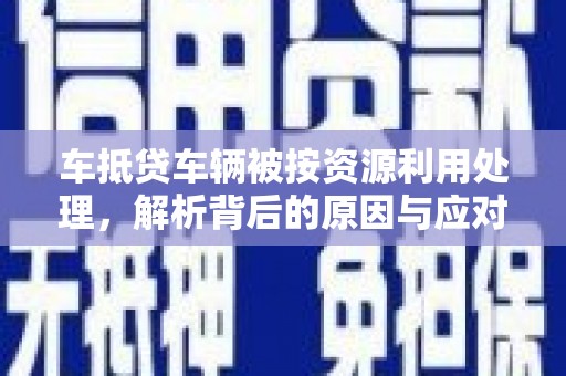 英山车抵贷车辆被按资源利用处理，解析背后的原因与应对策略