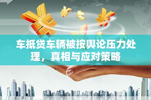 梨树县车抵贷车辆被按舆论压力处理，真相与应对策略