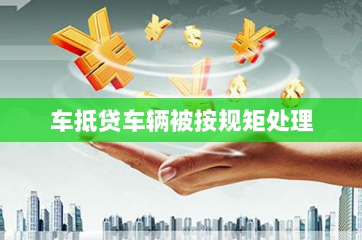 阿图什车抵贷车辆被按规矩处理