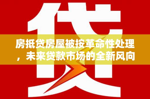 梨树县房抵贷房屋被按革命性处理，未来贷款市场的全新风向标
