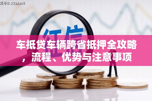 柳北车抵贷车辆跨省抵押全攻略，流程、优势与注意事项
