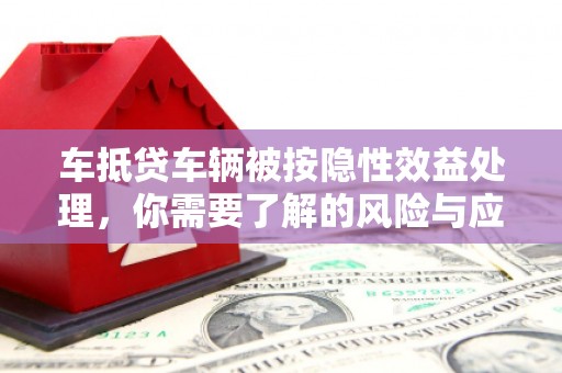 临夏车抵贷车辆被按隐性效益处理，你需要了解的风险与应对策略