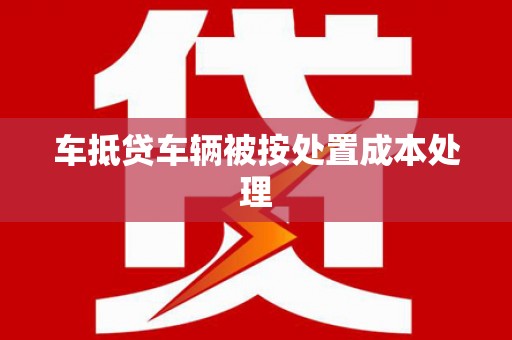 喀喇沁左翼车抵贷车辆被按处置成本处理