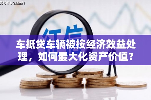 绿岛车抵贷车辆被按经济效益处理，如何最大化资产价值？
