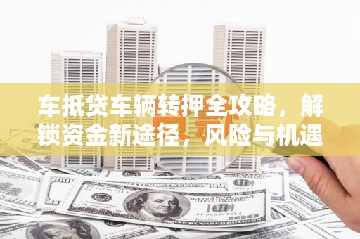 广河车抵贷车辆转押全攻略，解锁资金新途径，风险与机遇并存