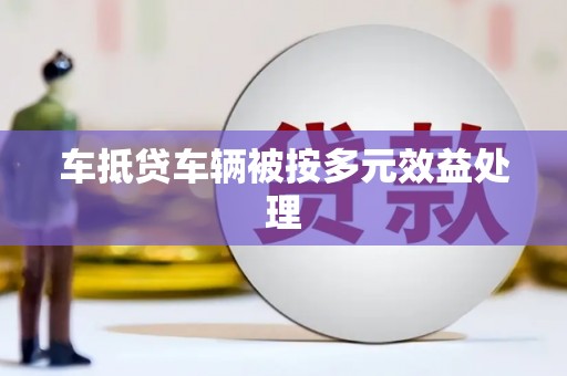 霍邱车抵贷车辆被按多元效益处理