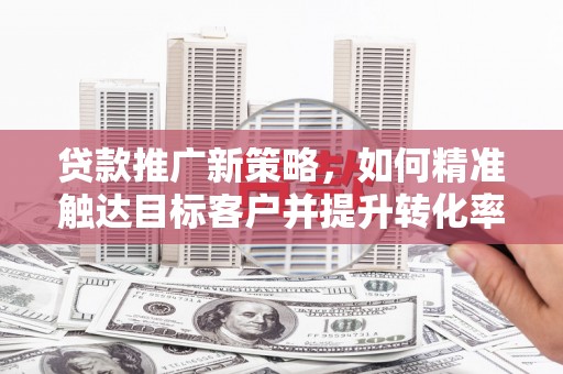 马尔康贷款推广新策略，如何精准触达目标客户并提升转化率