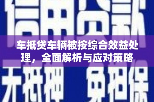 大朗车抵贷车辆被按综合效益处理，全面解析与应对策略