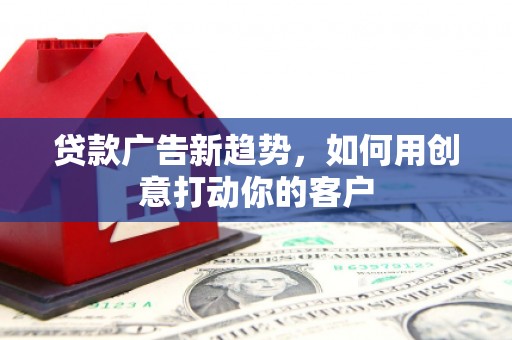 壶关贷款广告新趋势，如何用创意打动你的客户
