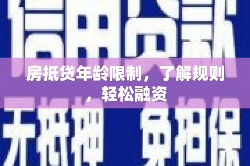 壶关房抵贷年龄限制，了解规则，轻松融资