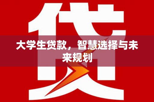 壶关大学生贷款，智慧选择与未来规划