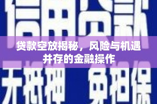 广灵贷款空放揭秘，风险与机遇并存的金融操作