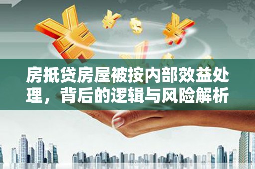 喀喇沁左翼房抵贷房屋被按内部效益处理，背后的逻辑与风险解析