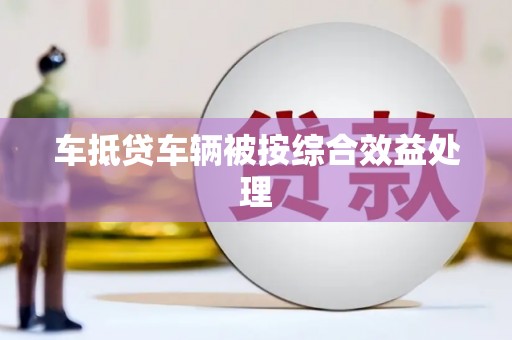 秭归车抵贷车辆被按综合效益处理