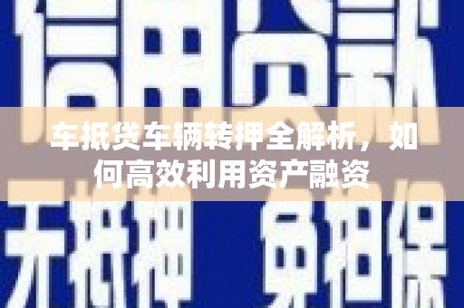 平川车抵贷车辆转押全解析，如何高效利用资产融资
