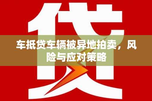 秭归车抵贷车辆被异地拍卖，风险与应对策略