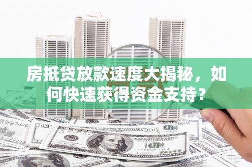 秭归房抵贷放款速度大揭秘，如何快速获得资金支持？