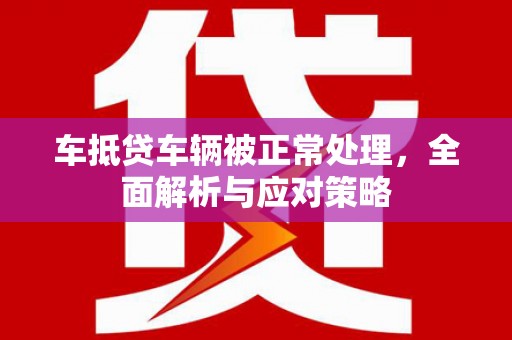 三台车抵贷车辆被正常处理，全面解析与应对策略