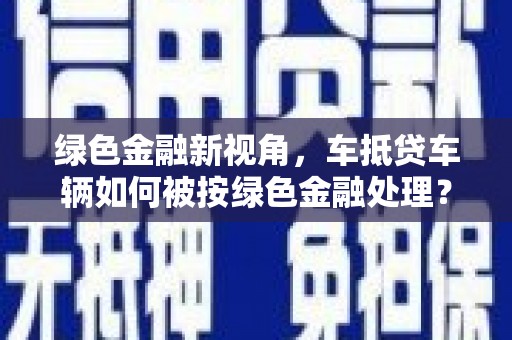 三台绿色金融新视角，车抵贷车辆如何被按绿色金融处理？