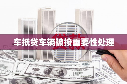 寻甸车抵贷车辆被按重要性处理