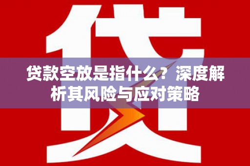 潮阳贷款空放是指什么？深度解析其风险与应对策略