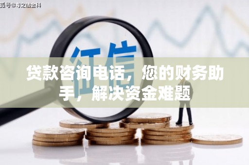 南安贷款咨询电话，您的财务助手，解决资金难题