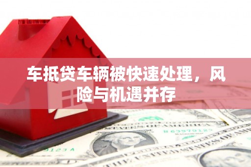 南州车抵贷车辆被快速处理，风险与机遇并存