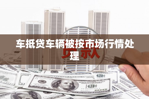 南安车抵贷车辆被按市场行情处理